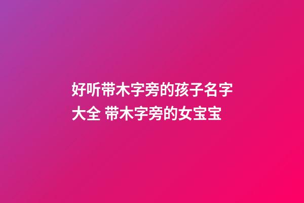 好听带木字旁的孩子名字大全 带木字旁的女宝宝